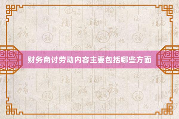 财务商讨劳动内容主要包括哪些方面