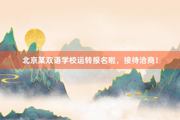 北京某双语学校运转报名啦，接待洽商！