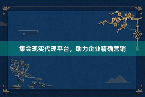 集会现实代理平台，助力企业精确营销
