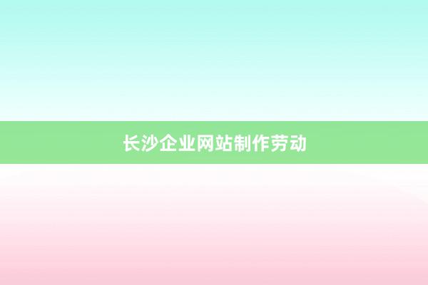 长沙企业网站制作劳动