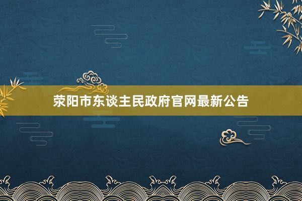荥阳市东谈主民政府官网最新公告