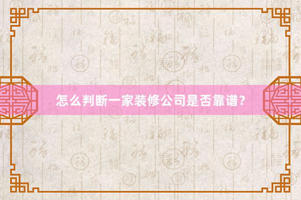 怎么判断一家装修公司是否靠谱？