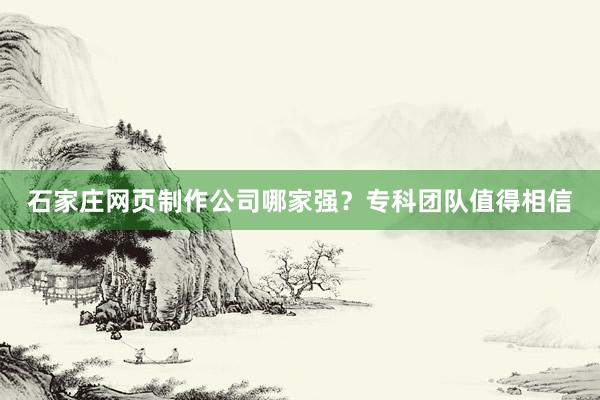 石家庄网页制作公司哪家强？专科团队值得相信