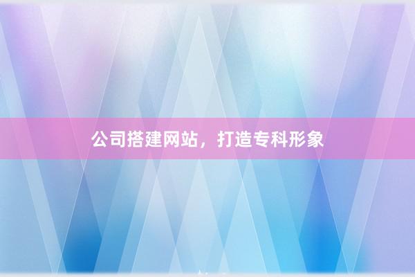 公司搭建网站，打造专科形象