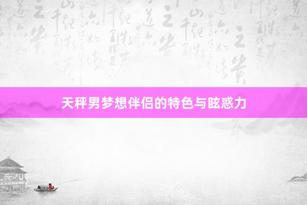 天秤男梦想伴侣的特色与眩惑力