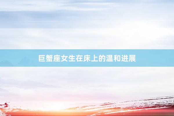巨蟹座女生在床上的温和进展
