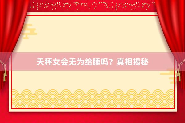 天秤女会无为给睡吗？真相揭秘
