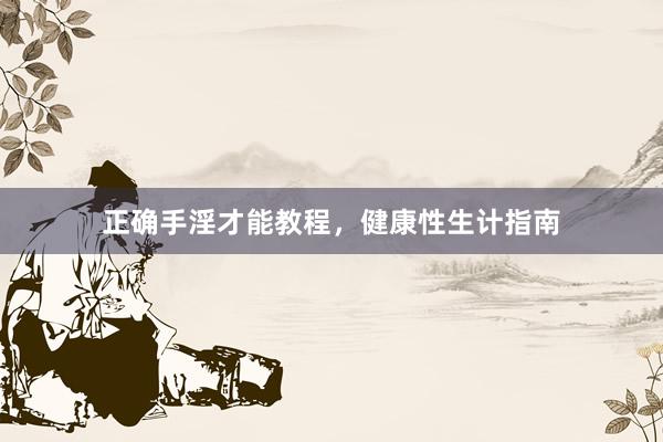 正确手淫才能教程，健康性生计指南