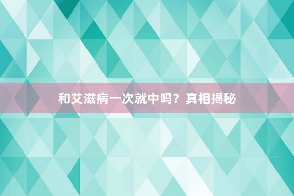 和艾滋病一次就中吗？真相揭秘