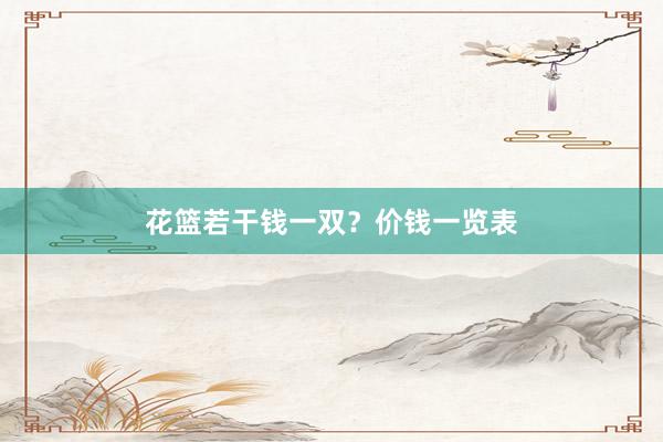 花篮若干钱一双？价钱一览表