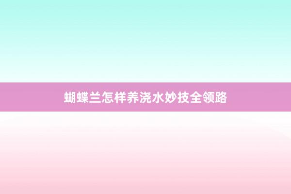 蝴蝶兰怎样养浇水妙技全领路
