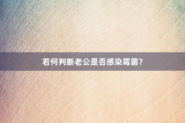 若何判断老公是否感染霉菌？