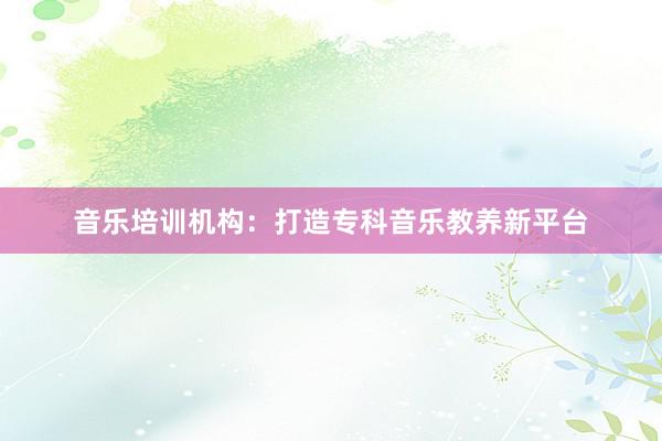 音乐培训机构：打造专科音乐教养新平台