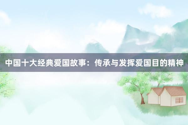 中国十大经典爱国故事:传承与发挥爱国目的精神